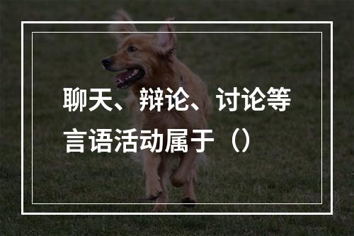 聊天、辩论、讨论等言语活动属于（）