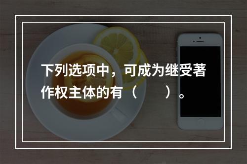 下列选项中，可成为继受著作权主体的有（　　）。