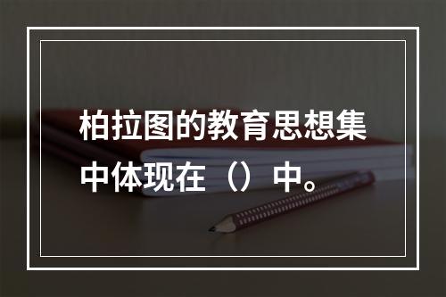 柏拉图的教育思想集中体现在（）中。