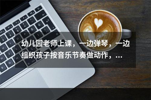 幼儿园老师上课，一边弹琴，一边组织孩子按音乐节奏做动作，老师