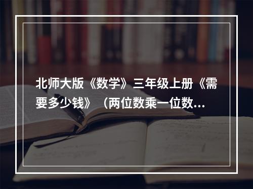 北师大版《数学》三年级上册《需要多少钱》（两位数乘一位数的口