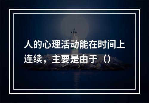 人的心理活动能在时间上连续，主要是由于（）