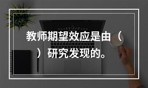 教师期望效应是由（　）研究发现的。