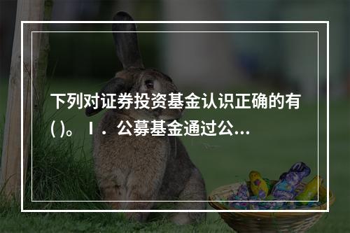 下列对证券投资基金认识正确的有( )。Ⅰ．公募基金通过公开发