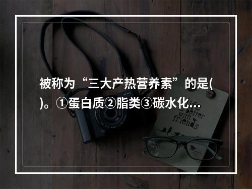 被称为“三大产热营养素”的是()。①蛋白质②脂类③碳水化合物