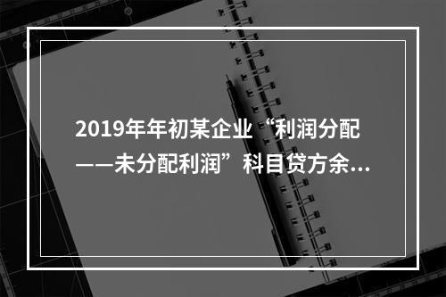 2019年年初某企业“利润分配——未分配利润”科目贷方余额为