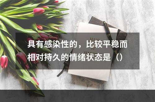 具有感染性的，比较平稳而相对持久的情绪状态是（）