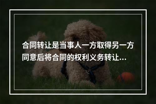 合同转让是当事人一方取得另一方同意后将合同的权利义务转让给第