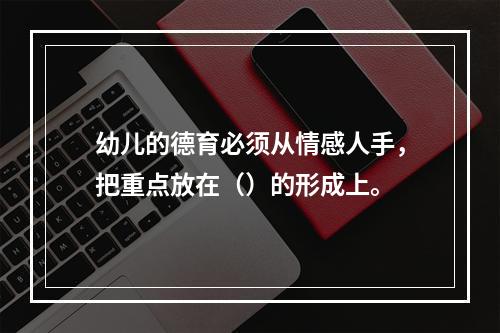 幼儿的德育必须从情感人手，把重点放在（）的形成上。