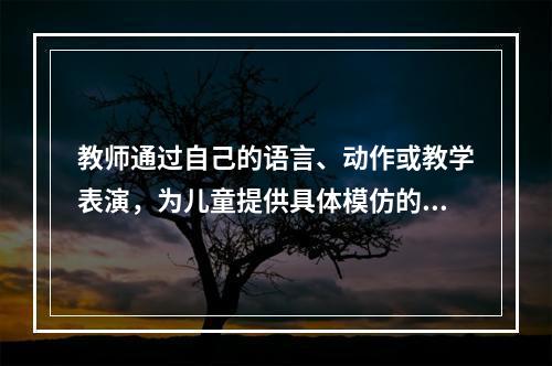 教师通过自己的语言、动作或教学表演，为儿童提供具体模仿的范例