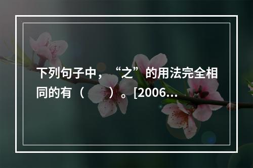 下列句子中，“之”的用法完全相同的有（　　）。[2006年