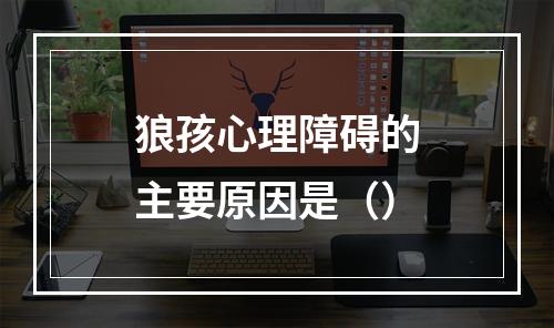 狼孩心理障碍的主要原因是（）