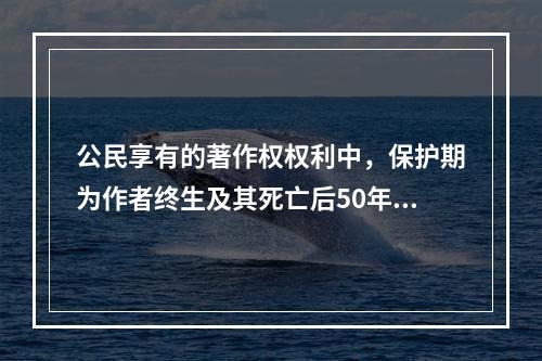 公民享有的著作权权利中，保护期为作者终生及其死亡后50年的