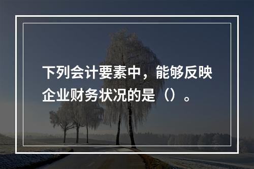 下列会计要素中，能够反映企业财务状况的是（）。