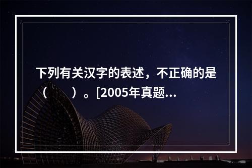 下列有关汉字的表述，不正确的是（　　）。[2005年真题]