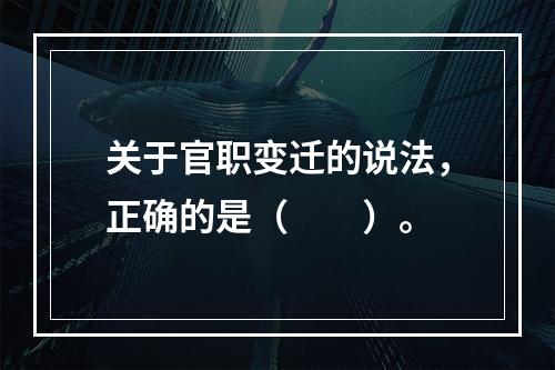 关于官职变迁的说法，正确的是（　　）。