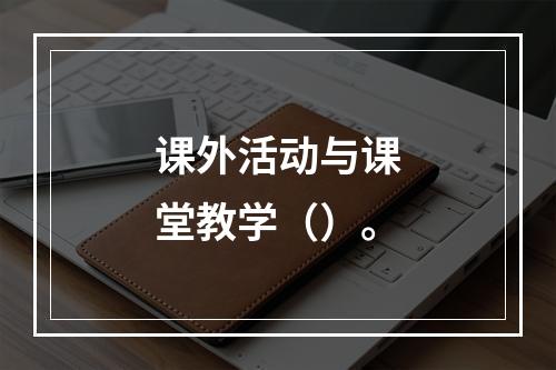 课外活动与课堂教学（）。