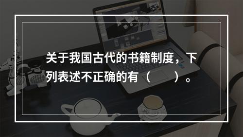 关于我国古代的书籍制度，下列表述不正确的有（　　）。