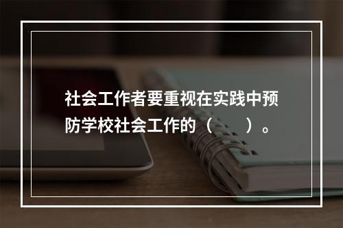 社会工作者要重视在实践中预防学校社会工作的（　　）。