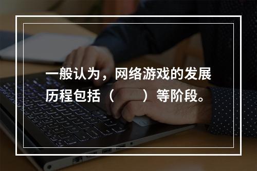 一般认为，网络游戏的发展历程包括（　　）等阶段。