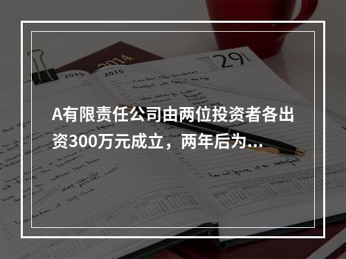 A有限责任公司由两位投资者各出资300万元成立，两年后为了扩