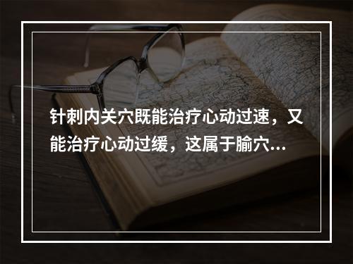 针刺内关穴既能治疗心动过速，又能治疗心动过缓，这属于腧穴的