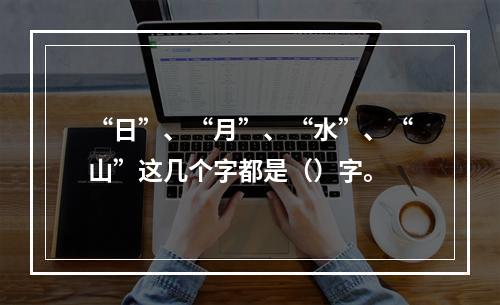 “日”、“月”、“水”、“山”这几个字都是（）字。