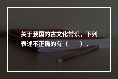 关于我国的古文化常识，下列表述不正确的有（　　）。