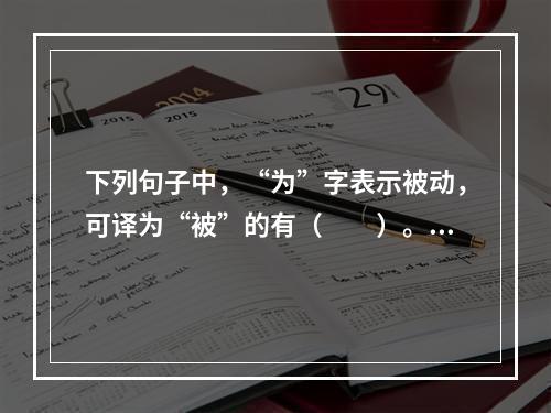 下列句子中，“为”字表示被动，可译为“被”的有（　　）。[