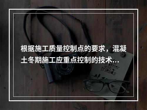 根据施工质量控制点的要求，混凝土冬期施工应重点控制的技术参数