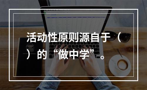 活动性原则源自于（）的“做中学”。