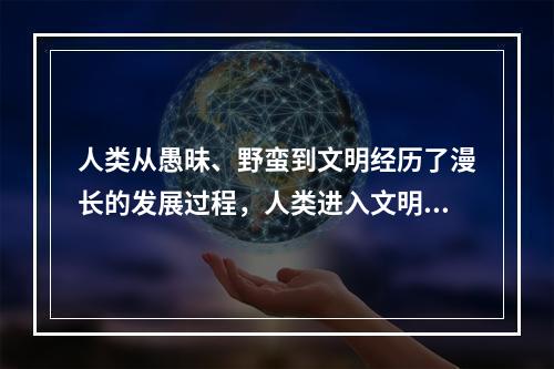 人类从愚昧、野蛮到文明经历了漫长的发展过程，人类进入文明时代