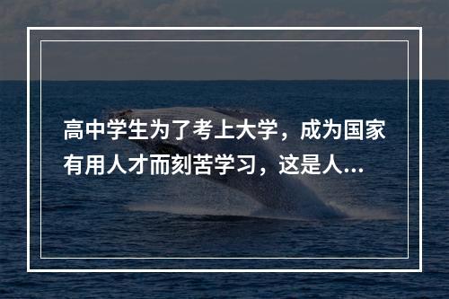 高中学生为了考上大学，成为国家有用人才而刻苦学习，这是人的（