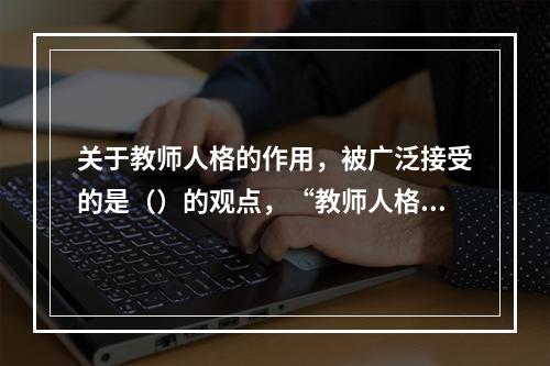 关于教师人格的作用，被广泛接受的是（）的观点，“教师人格对于