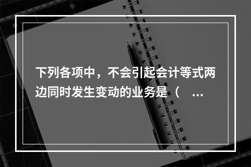 下列各项中，不会引起会计等式两边同时发生变动的业务是（　　）