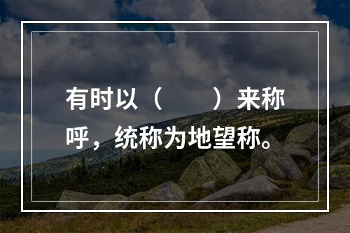 有时以（　　）来称呼，统称为地望称。