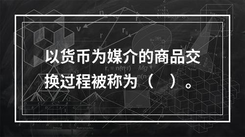 以货币为媒介的商品交换过程被称为（　）。