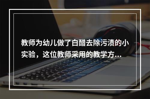 教师为幼儿做了白醋去除污渍的小实验，这位教师采用的教学方法是