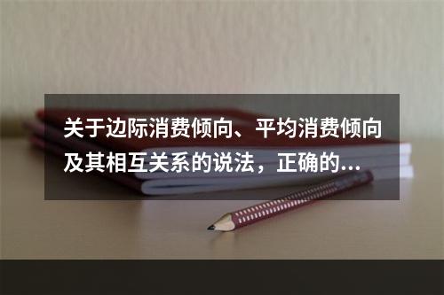 关于边际消费倾向、平均消费倾向及其相互关系的说法，正确的是（