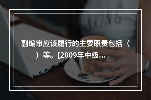 副编审应该履行的主要职责包括（　　）等。[2009年中级真