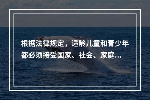 根据法律规定，适龄儿童和青少年都必须接受国家、社会、家庭必须