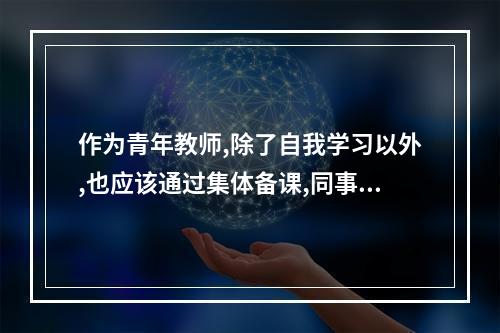 作为青年教师,除了自我学习以外,也应该通过集体备课,同事研讨