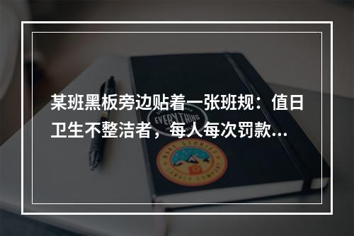 某班黑板旁边贴着一张班规：值日卫生不整洁者，每人每次罚款1元