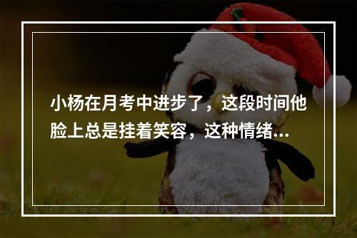 小杨在月考中进步了，这段时间他脸上总是挂着笑容，这种情绪状态