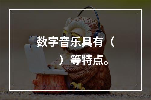 数字音乐具有（　　）等特点。