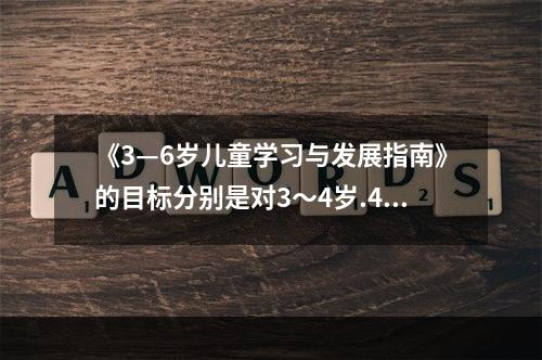 《3—6岁儿童学习与发展指南》的目标分别是对3～4岁.4～5