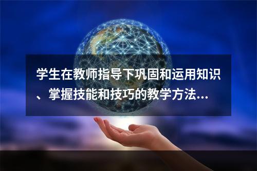 学生在教师指导下巩固和运用知识、掌握技能和技巧的教学方法是（