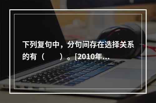 下列复句中，分句间存在选择关系的有（　　）。[2010年真