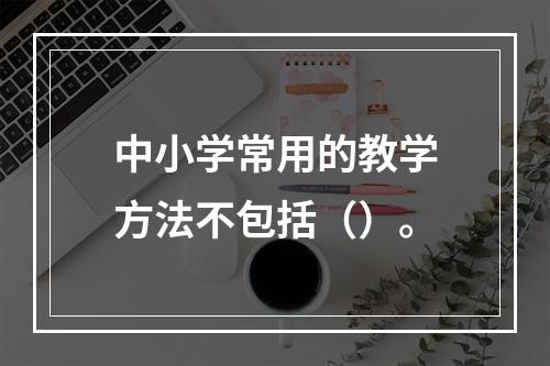 中小学常用的教学方法不包括（）。