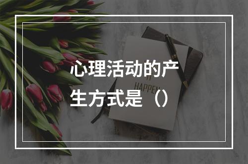 心理活动的产生方式是（）